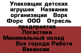 Упаковщик детских игрушек › Название организации ­ Ворк Форс, ООО › Отрасль предприятия ­ Логистика › Минимальный оклад ­ 24 000 - Все города Работа » Вакансии   . Пензенская обл.,Мокшанский р-н